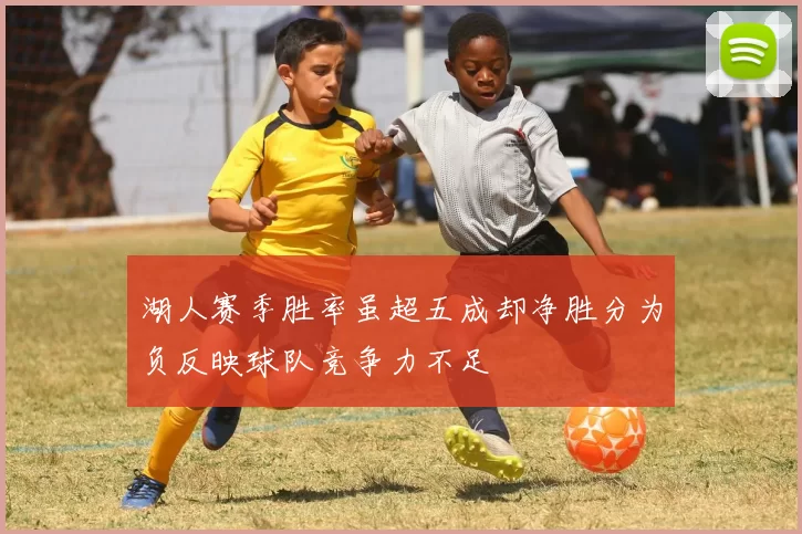 湖人赛季胜率虽超五成却净胜分为负反映球队竞争力不足