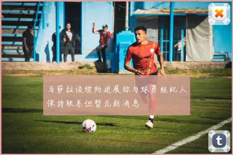 马萨拉谈续约进展称与球员经纪人保持联系但暂无新消息