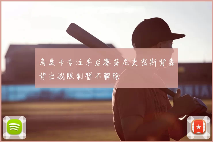乌度卡专注季后赛芬尼史密斯背靠背出战限制暂不解除
