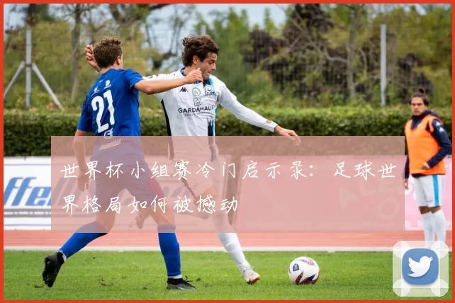 世界杯小组赛冷门启示录：足球世界格局如何被撼动