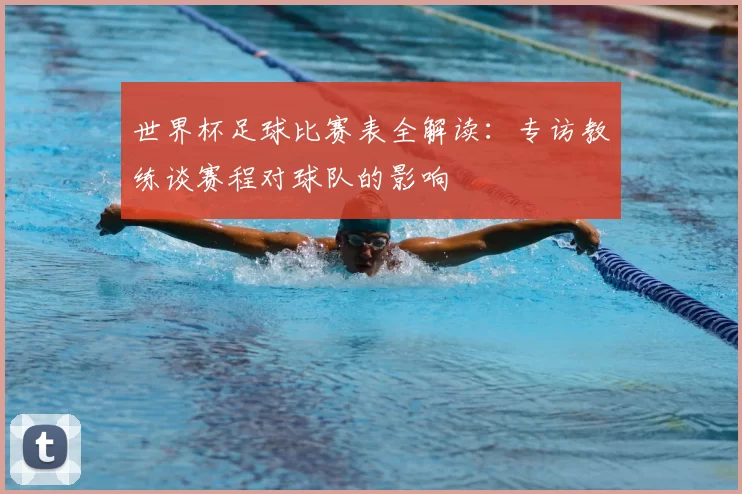 世界杯足球比赛表全解读：专访教练谈赛程对球队的影响