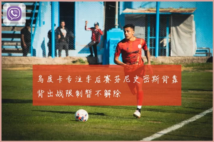 乌度卡专注季后赛芬尼史密斯背靠背出战限制暂不解除