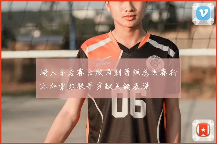 湖人季后赛击败马刺晋级总决赛科比加索尔联手贡献关键表现