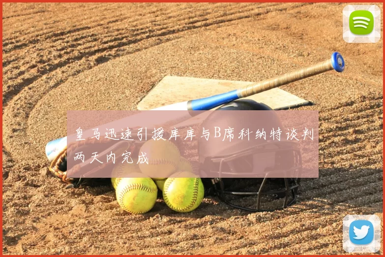 皇马迅速引援库库与B席科纳特谈判两天内完成