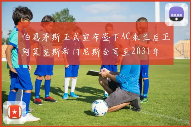 伯恩茅斯正式宣布签下AC米兰后卫阿莱克斯希门尼斯合同至2031年