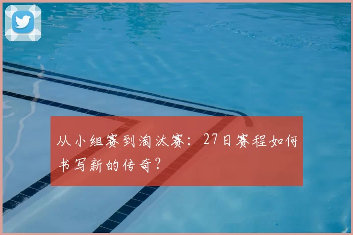 从小组赛到淘汰赛:27日赛程如何书写新的传奇?