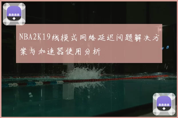 NBA2K19线模式网络延迟问题解决方案与加速器使用分析