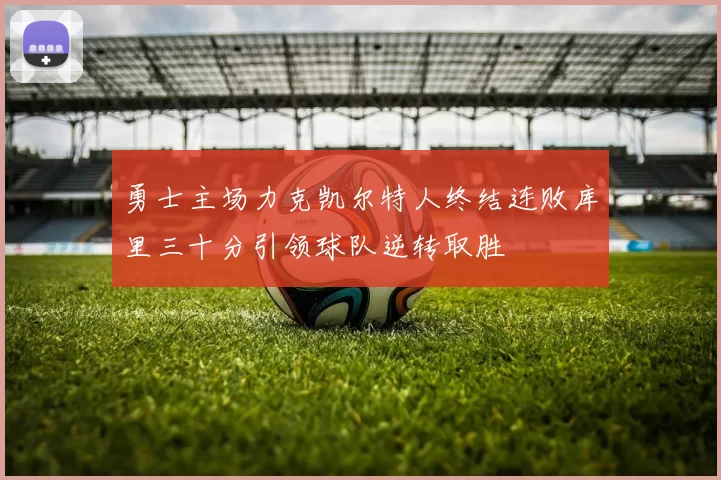 勇士主场力克凯尔特人终结连败库里三十分引领球队逆转取胜