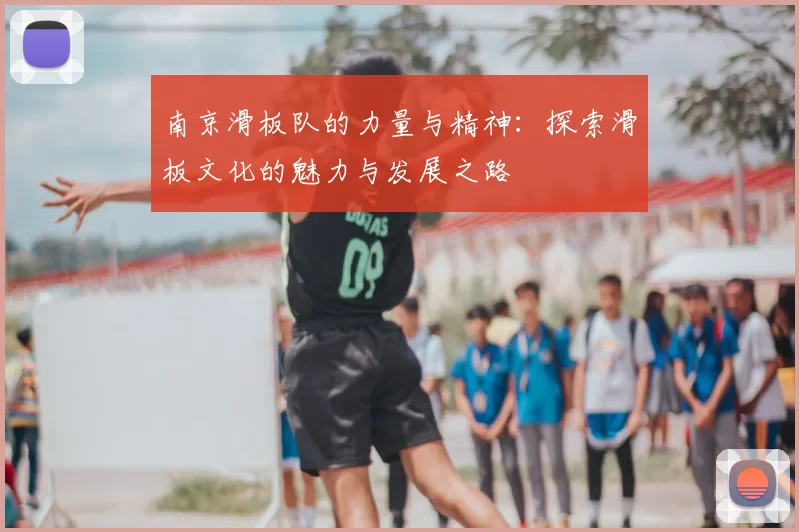 南京滑板队的力量与精神：探索滑板文化的魅力与发展之路