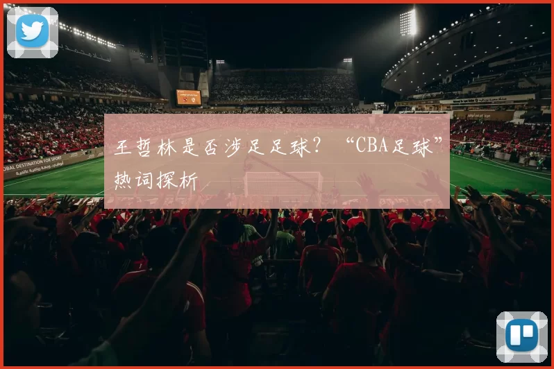 王哲林是否涉足足球？“CBA足球”热词探析