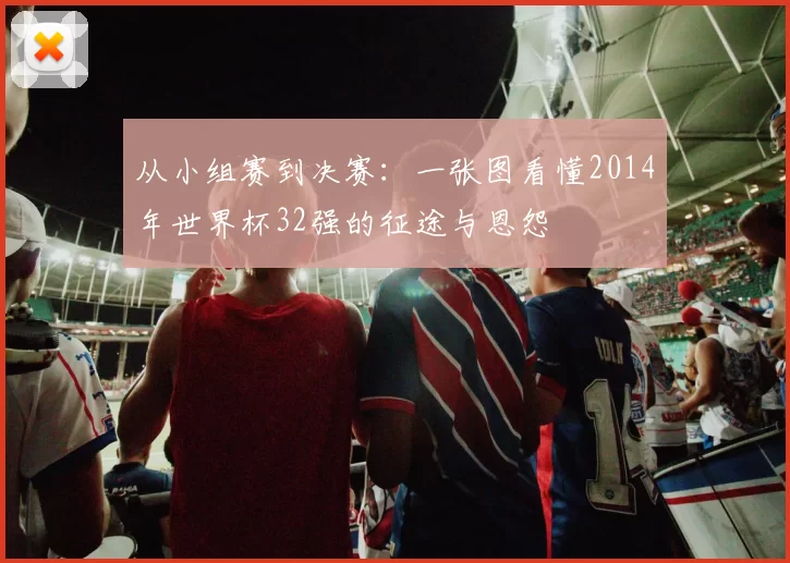 从小组赛到决赛：一张图看懂2014年世界杯32强的征途与恩怨