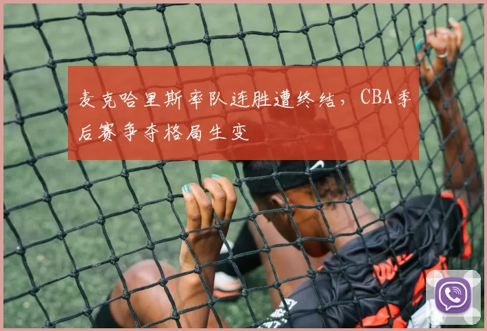 麦克哈里斯率队连胜遭终结，CBA季后赛争夺格局生变