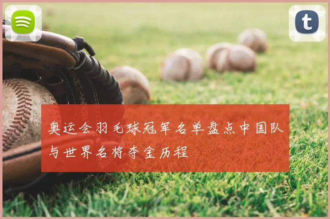 奥运会羽毛球冠军名单盘点中国队与世界名将夺金历程