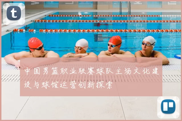 中国男篮职业联赛球队主场文化建设与球馆运营创新探索