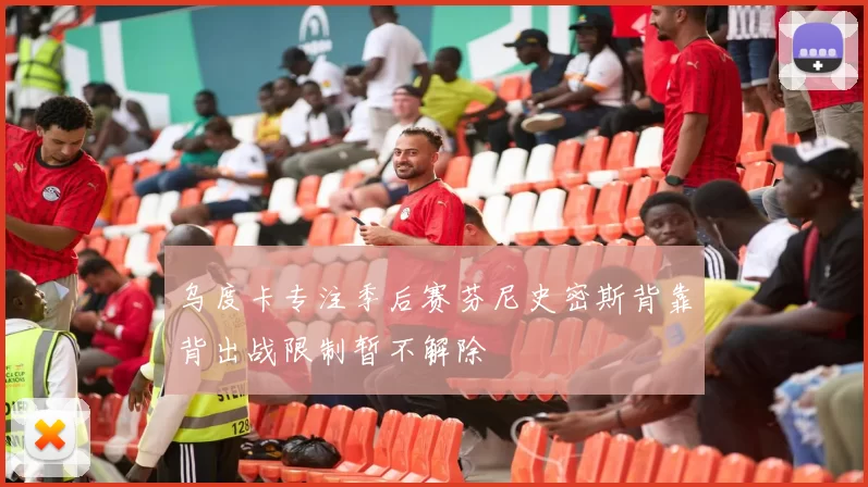 乌度卡专注季后赛芬尼史密斯背靠背出战限制暂不解除
