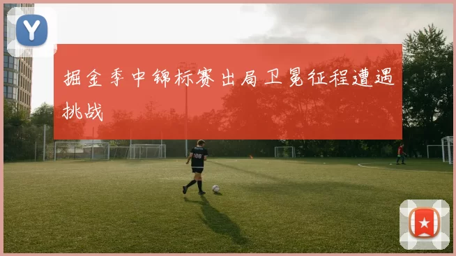 掘金季中锦标赛出局卫冕征程遭遇挑战