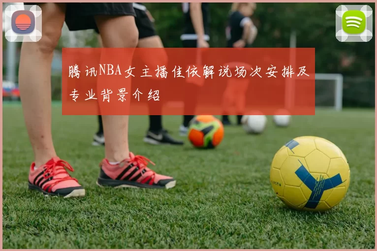 腾讯NBA女主播佳依解说场次安排及专业背景介绍