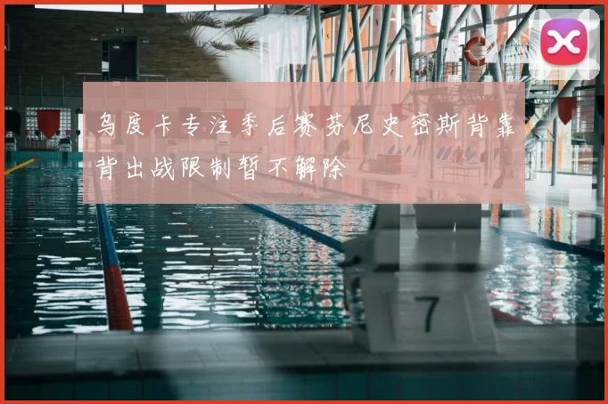 乌度卡专注季后赛芬尼史密斯背靠背出战限制暂不解除