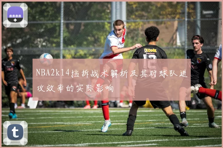 NBA2k14挡拆战术解析及其对球队进攻效率的实际影响