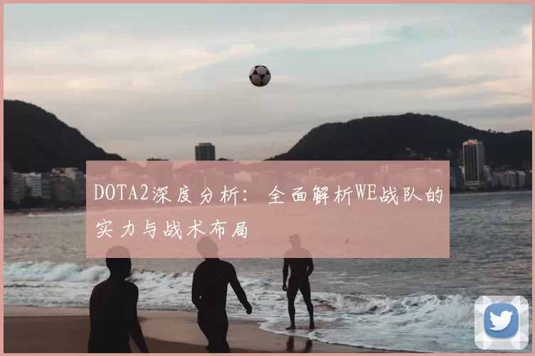 DOTA2深度分析:全面解析WE战队的实力与战术布局