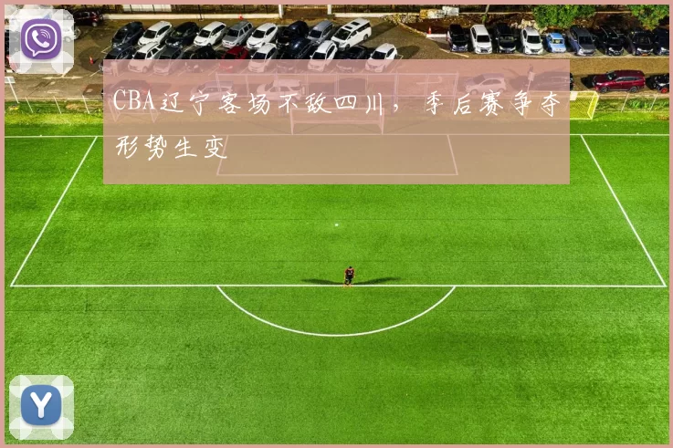 CBA辽宁客场不敌四川,季后赛争夺形势生变