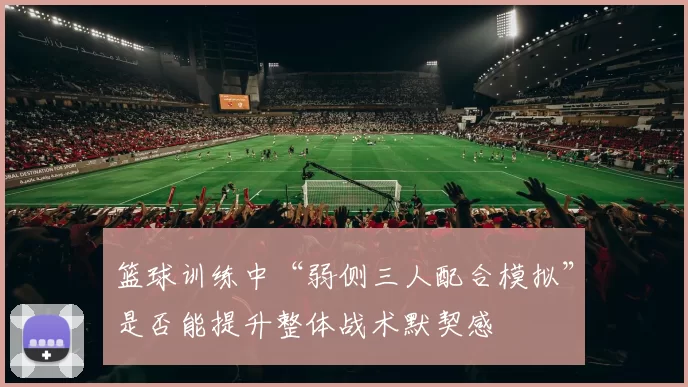 篮球训练中“弱侧三人配合模拟”是否能提升整体战术默契感