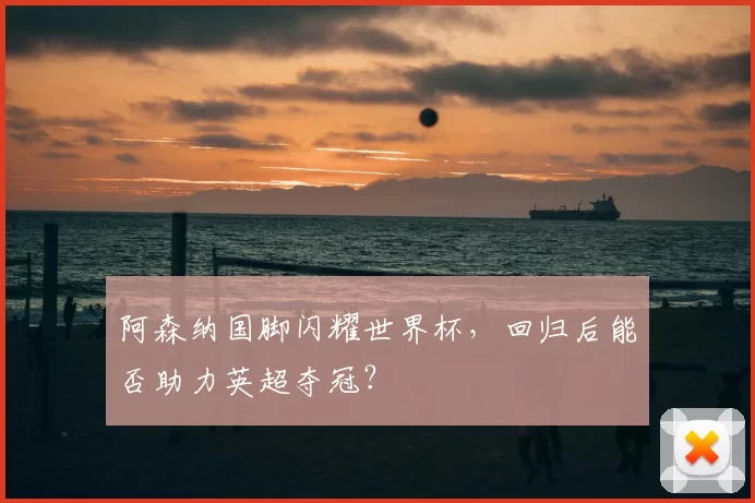 阿森纳国脚闪耀世界杯，回归后能否助力英超夺冠？
