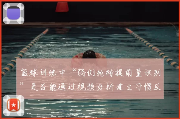 篮球训练中“弱侧轮转提前量识别”是否能通过视频分析建立习惯反应