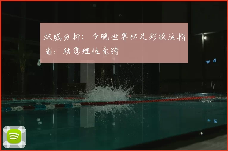 权威分析:今晚世界杯足彩投注指南,助您理性竞猜