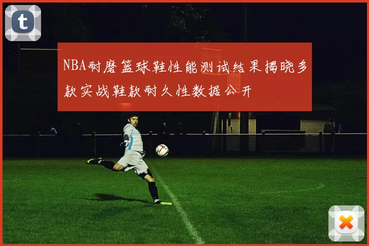 NBA耐磨篮球鞋性能测试结果揭晓多款实战鞋款耐久性数据公开