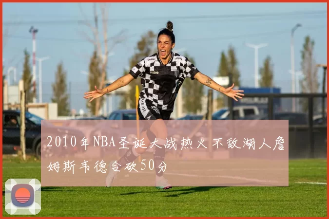 2010年NBA圣诞大战热火不敌湖人詹姆斯韦德合砍50分