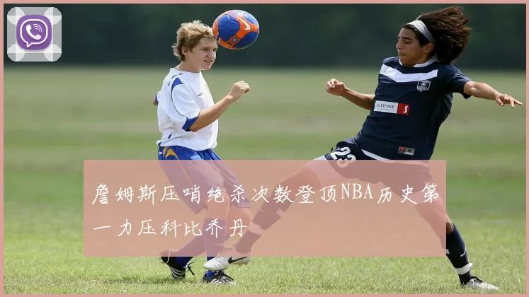 詹姆斯压哨绝杀次数登顶NBA历史第一力压科比乔丹