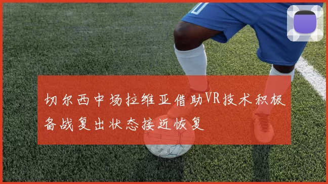 切尔西中场拉维亚借助VR技术积极备战复出状态接近恢复