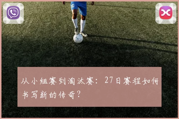 从小组赛到淘汰赛：27日赛程如何书写新的传奇？