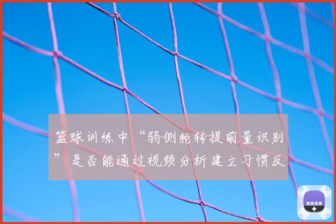 篮球训练中“弱侧轮转提前量识别”是否能通过视频分析建立习惯反应