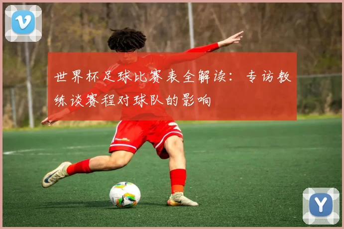 世界杯足球比赛表全解读:专访教练谈赛程对球队的影响
