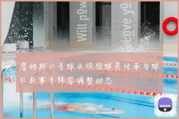 詹姆斯六号球衣现役球员传承与球队新赛季阵容调整动态