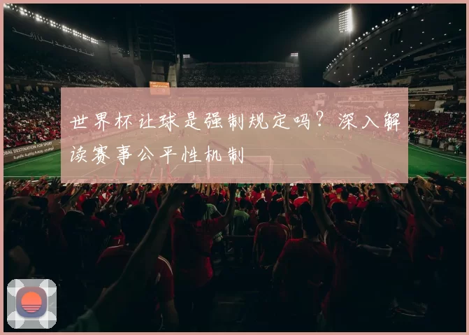 世界杯让球是强制规定吗?深入解读赛事公平性机制