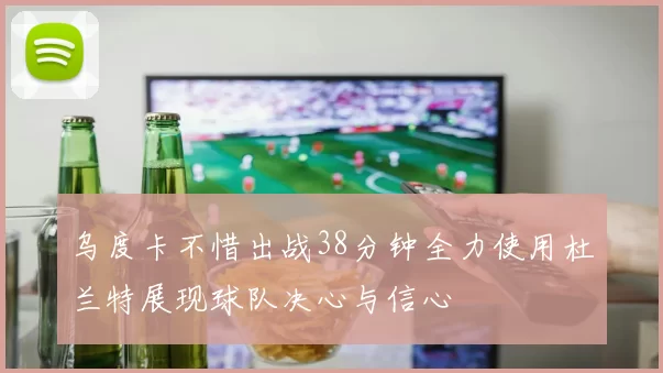 乌度卡不惜出战38分钟全力使用杜兰特展现球队决心与信心