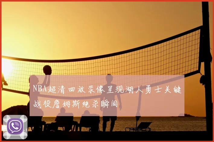 NBA超清回放录像呈现湖人勇士关键战役詹姆斯绝杀瞬间