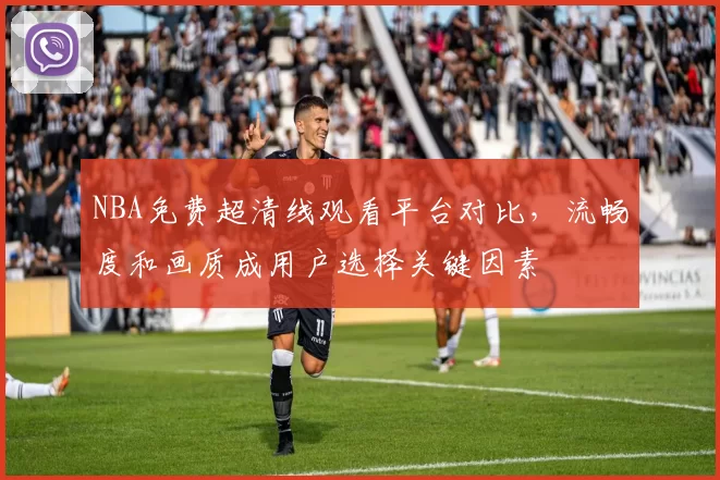 NBA免费超清线观看平台对比，流畅度和画质成用户选择关键因素