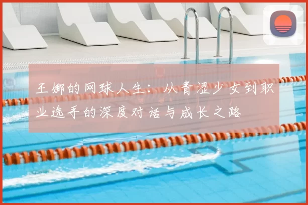王娜的网球人生：从青涩少女到职业选手的深度对话与成长之路