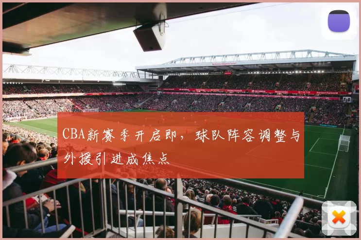 CBA新赛季开启即，球队阵容调整与外援引进成焦点