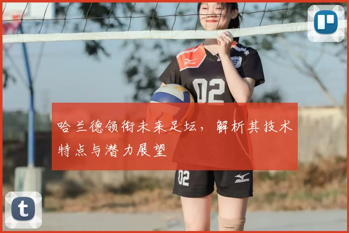 哈兰德领衔未来足坛,解析其技术特点与潜力展望