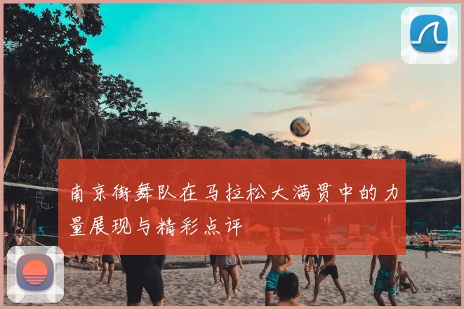 南京街舞队在马拉松大满贯中的力量展现与精彩点评