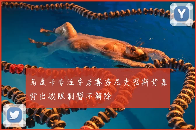 乌度卡专注季后赛芬尼史密斯背靠背出战限制暂不解除