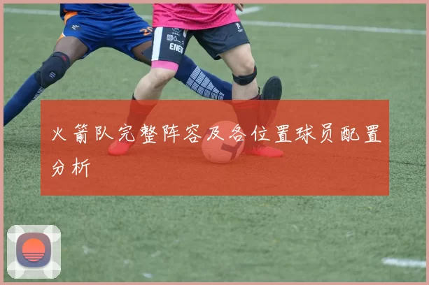 火箭队完整阵容及各位置球员配置分析