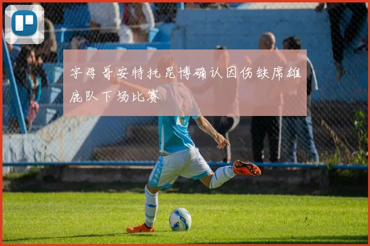 字母哥安特托昆博确认因伤缺席雄鹿队下场比赛