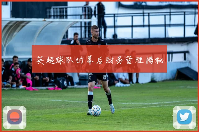 英超球队的幕后财务管理揭秘