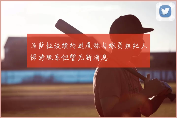 马萨拉谈续约进展称与球员经纪人保持联系但暂无新消息